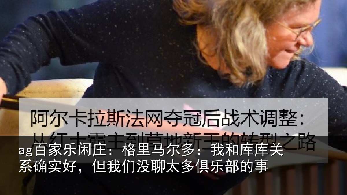 ag百家乐闲庄:格里相关情况系确实好,但我相关情况的事