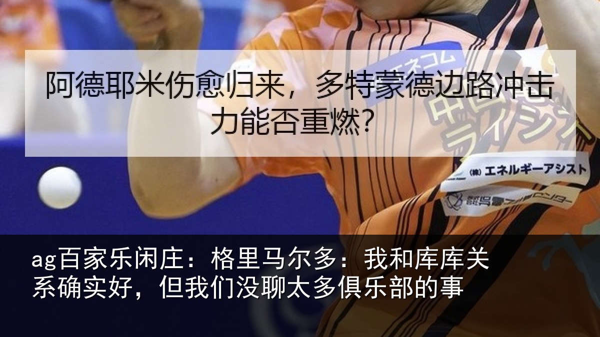 ag百家乐闲庄:格里相关情况系确实好,但我相关情况的事