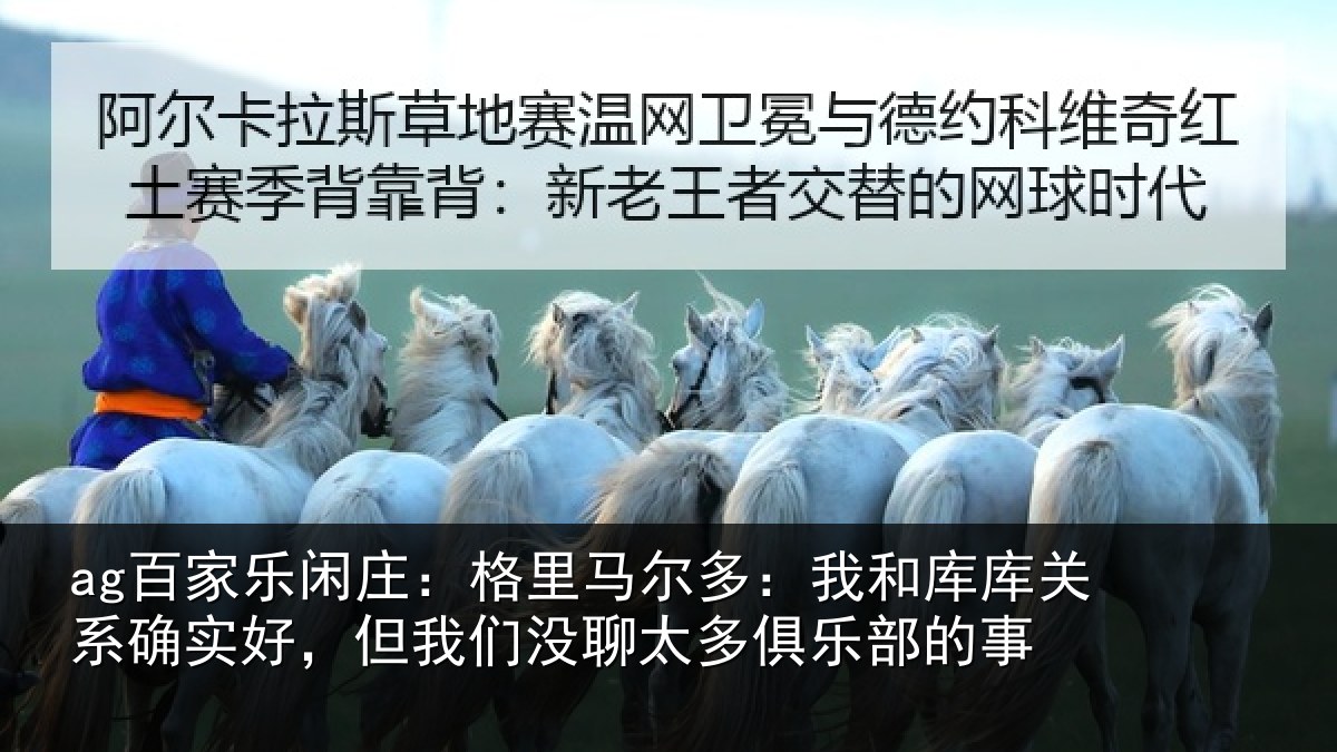 ag百家乐闲庄：格里马尔多：我和库库关系确实好，但我们没聊太多俱乐部的事