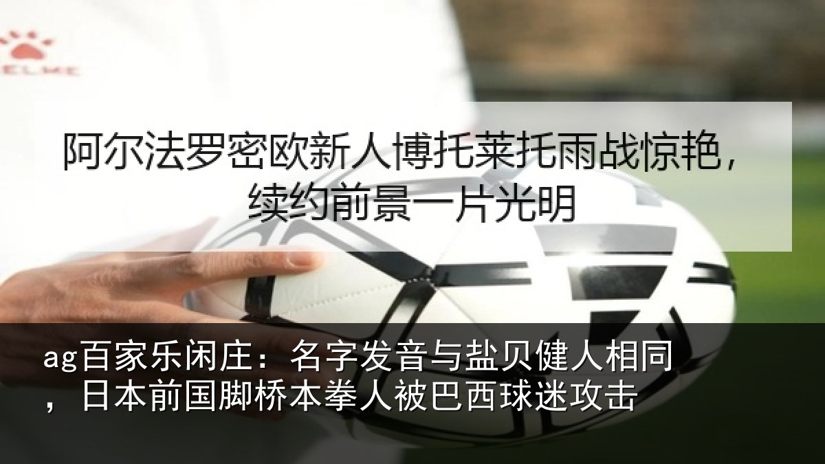 ag百家乐闲庄：名字发音与盐贝健人相同，日本前国脚桥本拳人被巴西球迷攻击