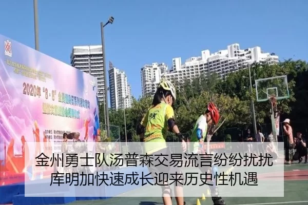 金州勇士队汤普森交易流言纷纷扰扰 库明加快速成长迎来历史性机遇