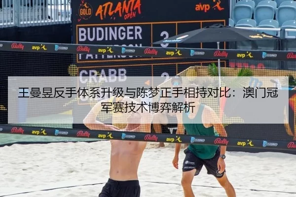 王曼昱反手体系升级与陈梦正手相持对比：澳门冠军赛技术博弈解析