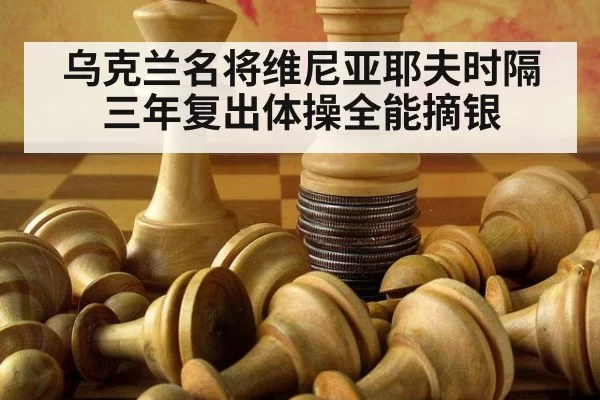 乌克兰名将维尼亚耶夫时隔三年复出体操全能摘银