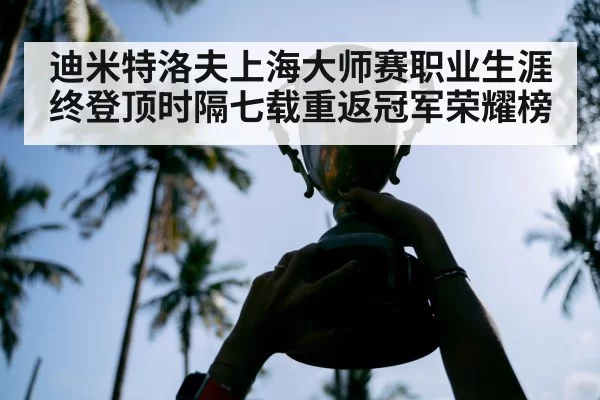 迪米特洛夫上海大师赛职业生涯终登顶时隔七载重返冠军荣耀榜