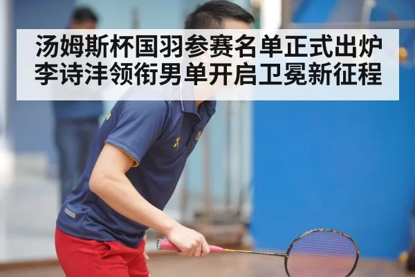 汤姆斯杯国羽参赛名单正式出炉李诗沣领衔男单开启卫冕新征程