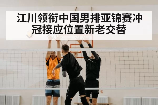 江川领衔中国男排亚锦赛冲冠接应位置新老交替