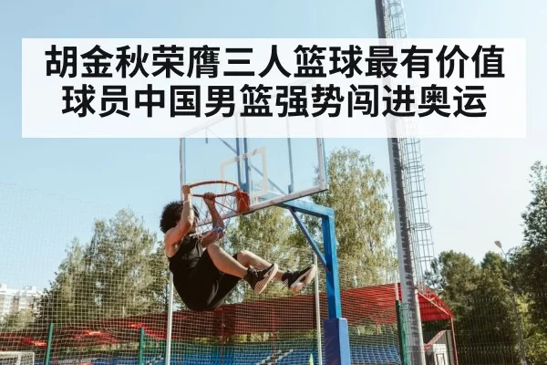 胡金秋荣膺三人篮球最有价值球员中国男篮强势闯进奥运
