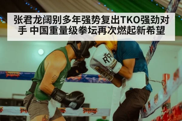 张君龙阔别多年强势复出TKO强劲对手 中国重量级拳坛再次燃起新希望