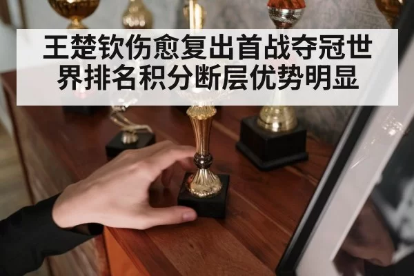 王楚钦伤愈复出首战夺冠世界排名积分断层优势明显
