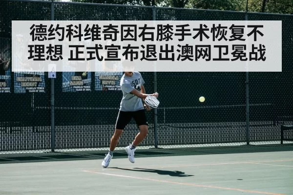 德约科维奇因右膝手术恢复不理想 正式宣布退出澳网卫冕战