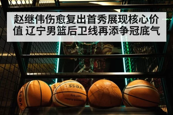 赵继伟伤愈复出首秀展现核心价值 辽宁男篮后卫线再添争冠底气