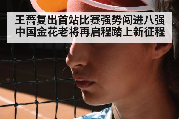 王蔷复出首站比赛强势闯进八强 中国金花老将再启程踏上新征程