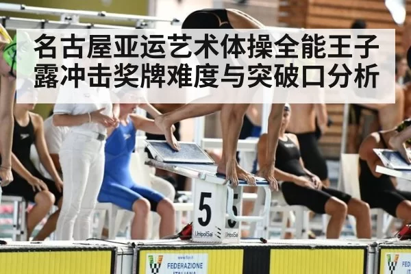 名古屋亚运艺术体操全能王子露冲击奖牌难度与突破口分析