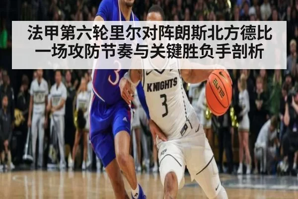 法甲第六轮里尔对阵朗斯北方德比一场攻防节奏与关键胜负手剖析